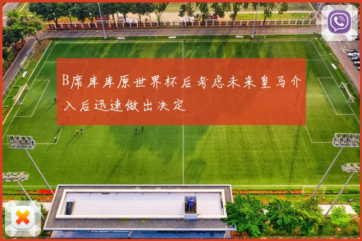 B席库库原世界杯后考虑未来皇马介入后迅速做出决定