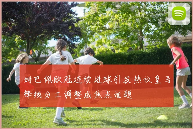 姆巴佩欧冠连续进球引发热议皇马锋线分工调整成焦点话题