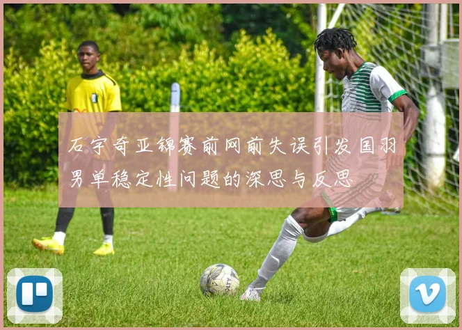 石宇奇亚锦赛前网前失误引发国羽男单稳定性问题的深思与反思