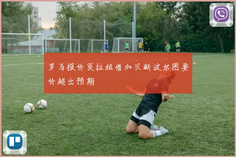 罗马报价莫拉租借加买断波尔图要价超出预期
