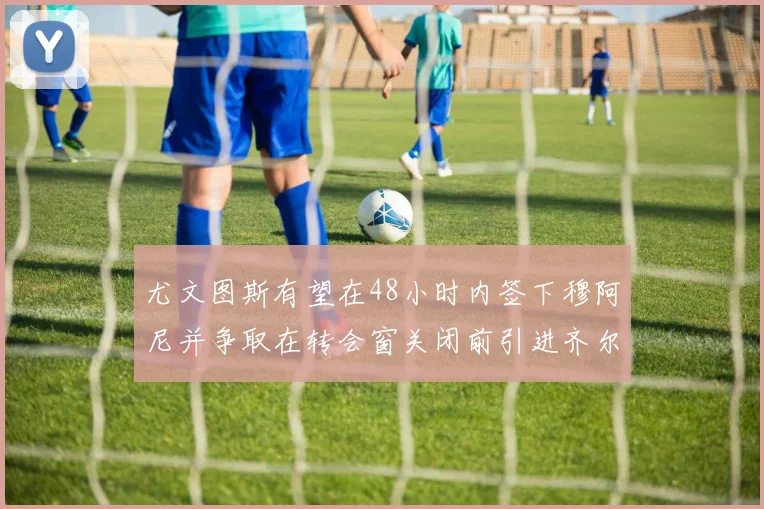 尤文图斯有望在48小时内签下穆阿尼并争取在转会窗关闭前引进齐尔克泽