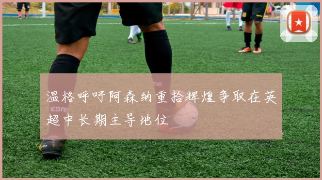 温格呼吁阿森纳重拾辉煌争取在英超中长期主导地位