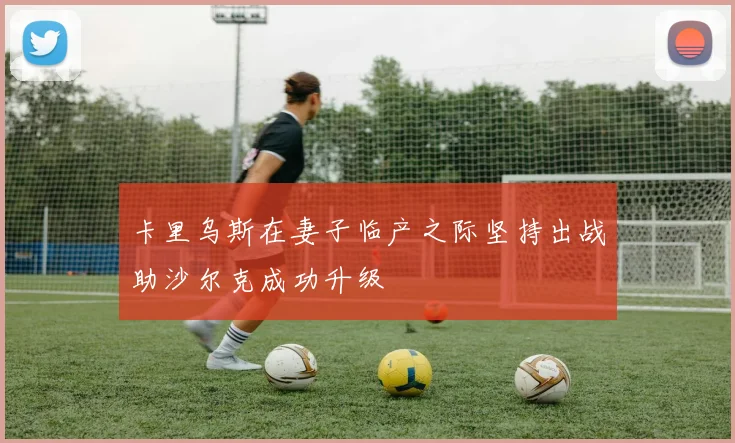 卡里乌斯在妻子临产之际坚持出战助沙尔克成功升级