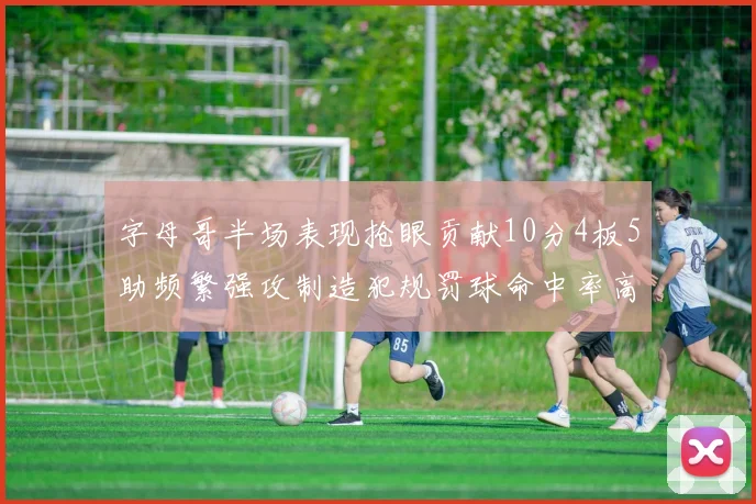 字母哥半场表现抢眼贡献10分4板5助频繁强攻制造犯规罚球命中率高