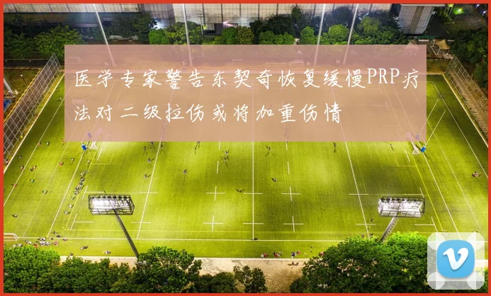医学专家警告东契奇恢复缓慢PRP疗法对二级拉伤或将加重伤情