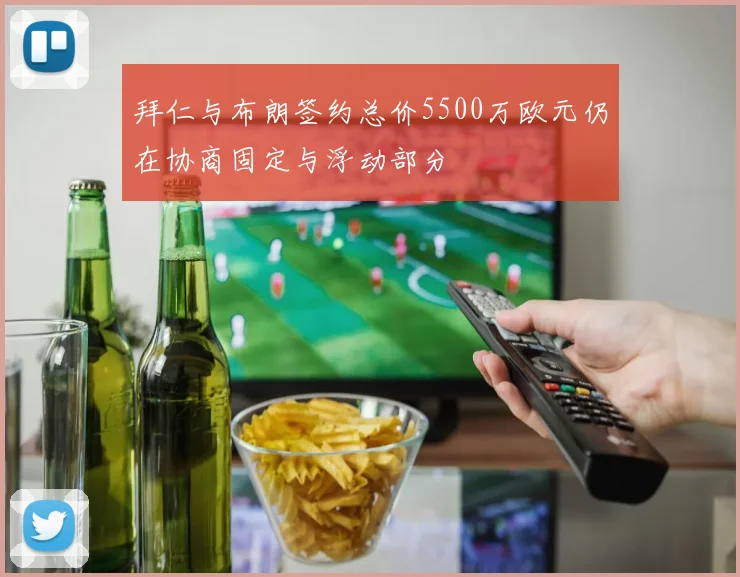 拜仁与布朗签约总价5500万欧元仍在协商固定与浮动部分
