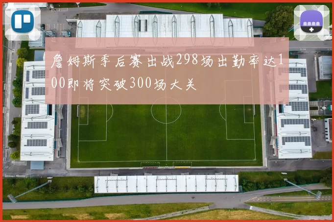 詹姆斯季后赛出战298场出勤率达100即将突破300场大关