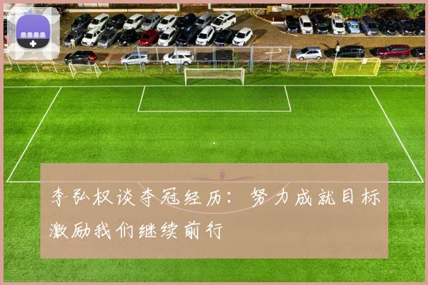 李弘权谈夺冠经历：努力成就目标激励我们继续前行