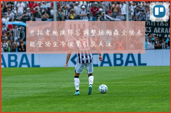 开拓者轮换阵容调整杨瀚森全场未能登场坐冷板凳引发关注
