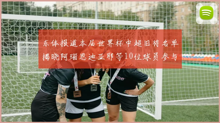 东体报道本届世界杯中超旧将名单揭晓阿瑙恩迪亚耶等10位球员参与盛事