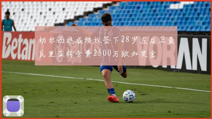切尔西达成协议签下28岁左后卫查瓦里亚转会费2500万欧加奖金