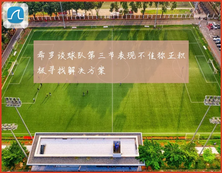 希罗谈球队第三节表现不佳称正积极寻找解决方案
