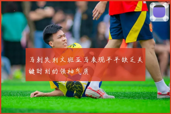 马刺失利文班亚马表现平平缺乏关键时刻的领袖气质