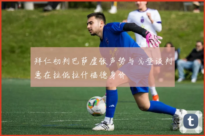 拜仁初判巴萨虚张声势与戈登谈判意在拉低拉什福德身价