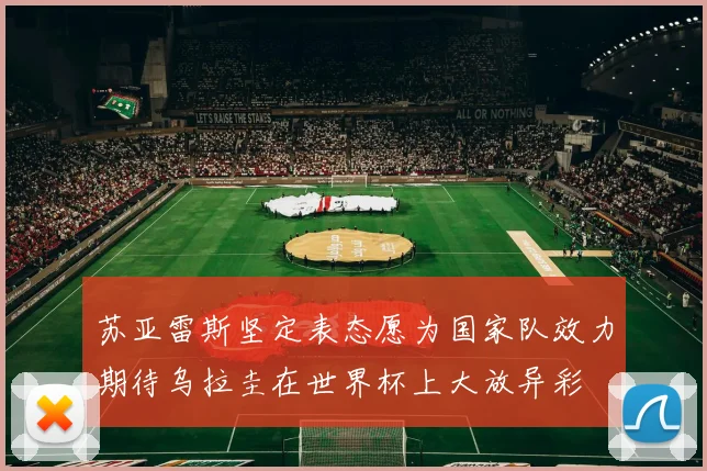 苏亚雷斯坚定表态愿为国家队效力期待乌拉圭在世界杯上大放异彩