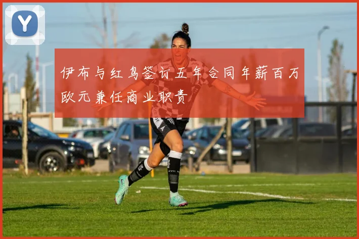 伊布与红鸟签订五年合同年薪百万欧元兼任商业职责