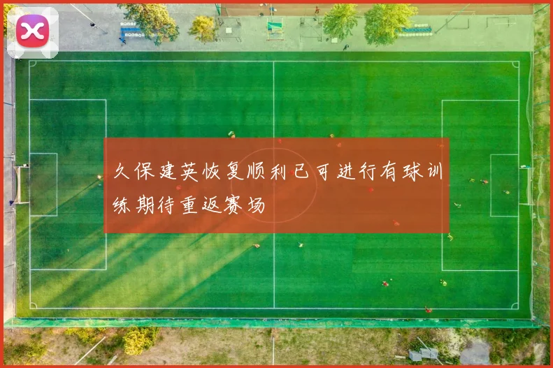 久保建英恢复顺利已可进行有球训练期待重返赛场