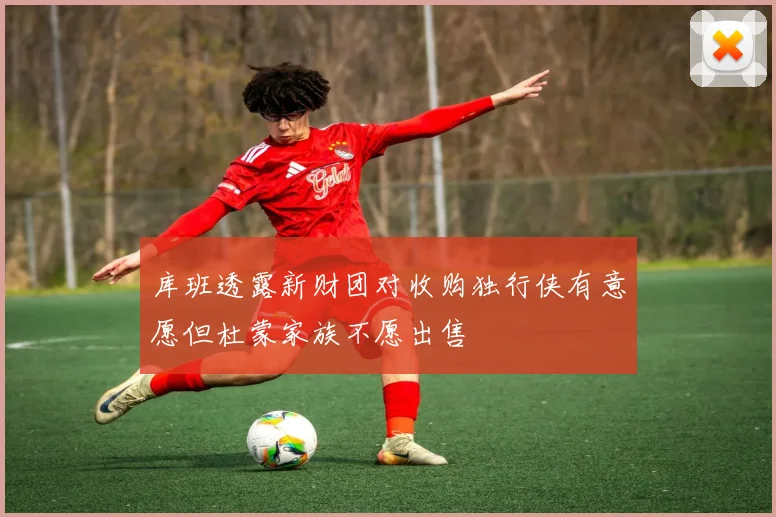 库班透露新财团对收购独行侠有意愿但杜蒙家族不愿出售