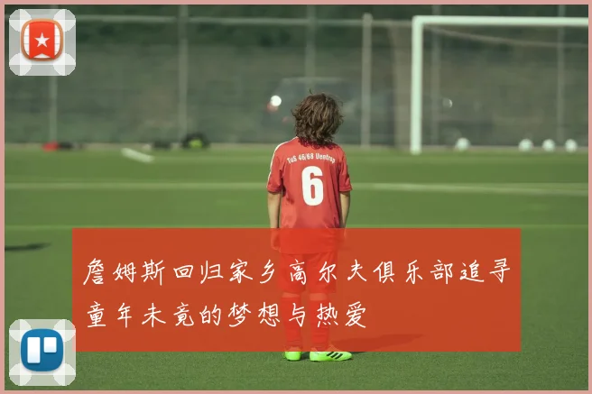 詹姆斯回归家乡高尔夫俱乐部追寻童年未竟的梦想与热爱