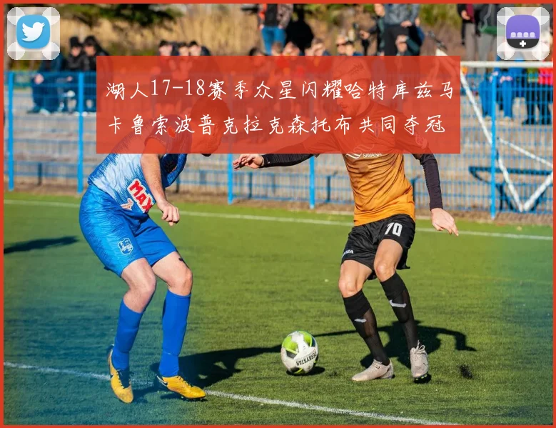 湖人17-18赛季众星闪耀哈特库兹马卡鲁索波普克拉克森托布共同夺冠的辉煌时刻