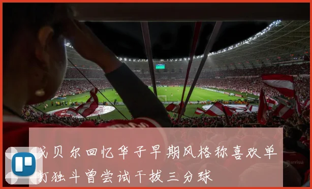 戈贝尔回忆华子早期风格称喜欢单打独斗曾尝试干拔三分球