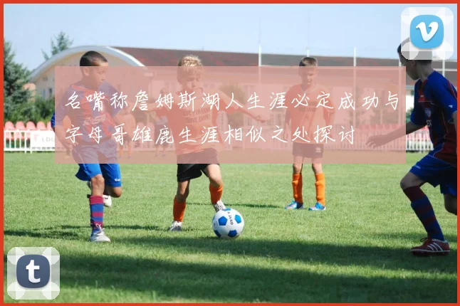 名嘴称詹姆斯湖人生涯必定成功与字母哥雄鹿生涯相似之处探讨