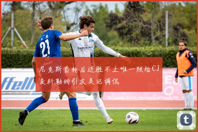 尼克斯首轮后连胜不止唯一败给CJ麦科勒姆引发美记调侃
