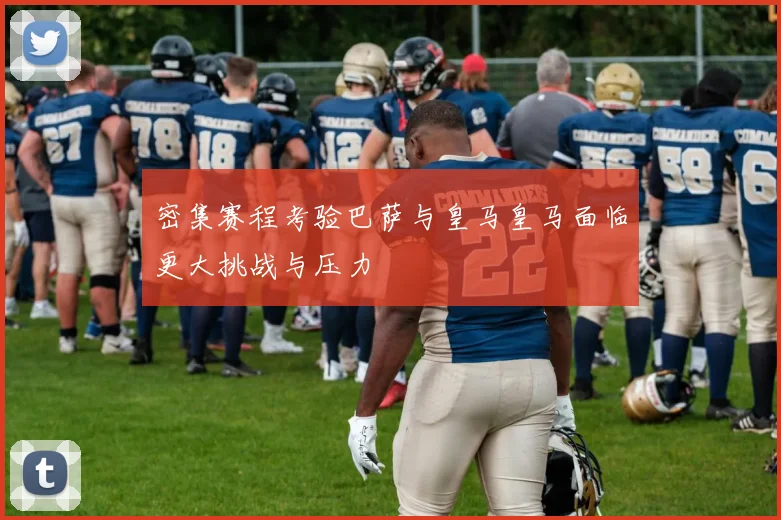 密集赛程考验巴萨与皇马皇马面临更大挑战与压力