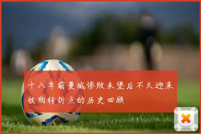 十八年前曼城惨败米堡后不久迎来收购转折点的历史回顾