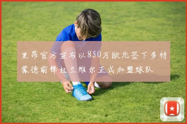 里昂官方宣布以850万欧元签下多特蒙德前锋杜兰维尔正式加盟球队