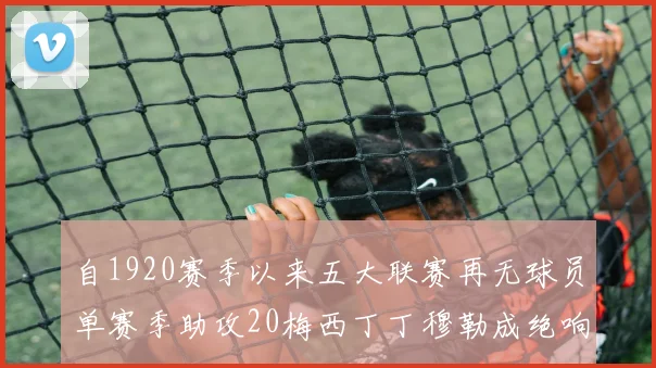 自1920赛季以来五大联赛再无球员单赛季助攻20梅西丁丁穆勒成绝响