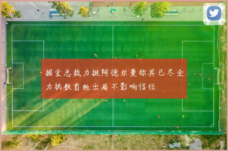 掘金总裁力挺阿德尔曼称其已尽全力执教首轮出局不影响信任