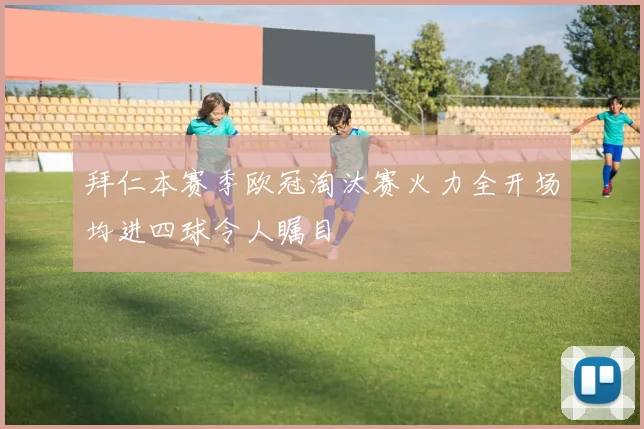 拜仁本赛季欧冠淘汰赛火力全开场均进四球令人瞩目