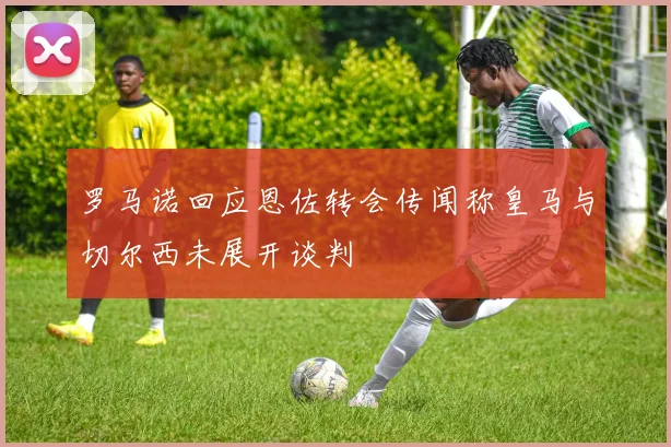 罗马诺回应恩佐转会传闻称皇马与切尔西未展开谈判