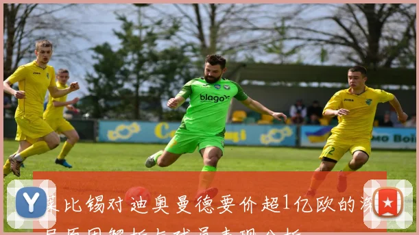 莱比锡对迪奥曼德要价超1亿欧的深层原因解析与球员表现分析