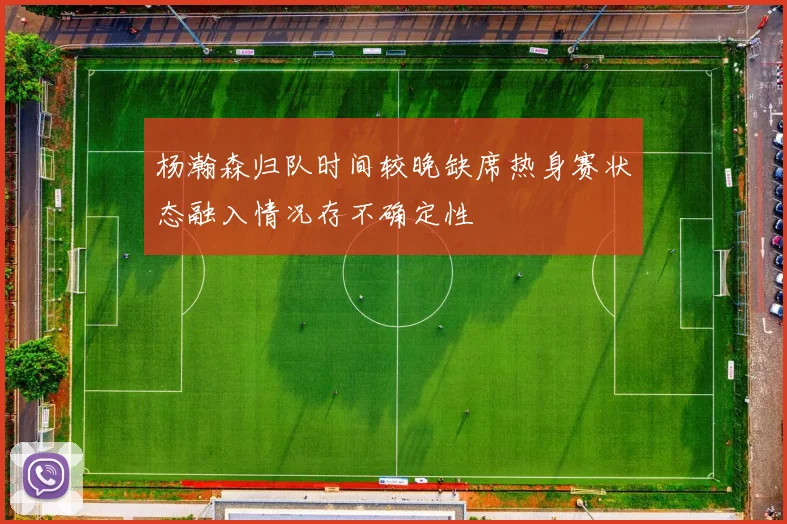 杨瀚森归队时间较晚缺席热身赛状态融入情况存不确定性