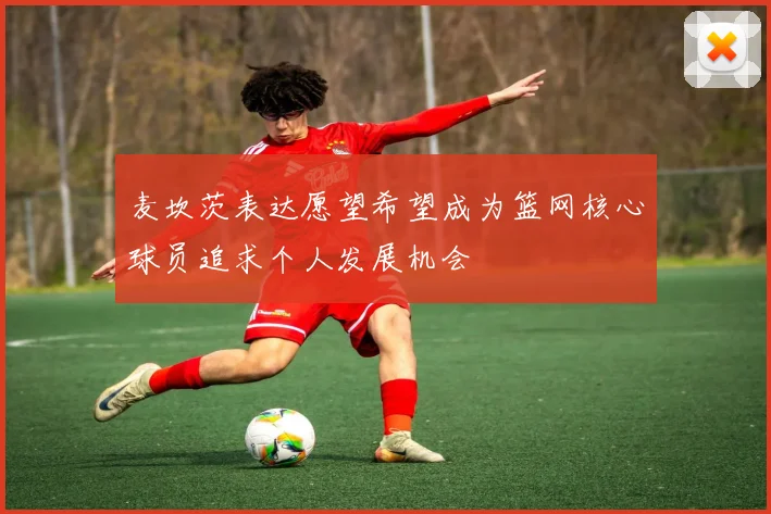 麦坎茨表达愿望希望成为篮网核心球员追求个人发展机会