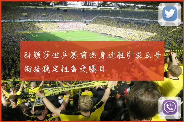 孙颖莎世乒赛前热身连胜引发反手衔接稳定性备受瞩目