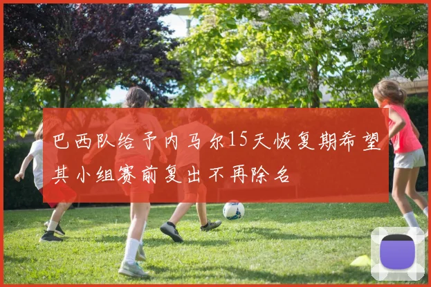 巴西队给予内马尔15天恢复期希望其小组赛前复出不再除名