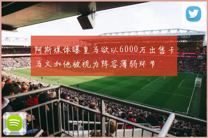阿斯媒体曝皇马欲以6000万出售卡马文加他被视为阵容薄弱环节