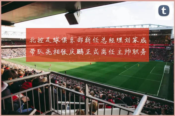 北控足球俱乐部新任总经理刘家成带队亮相张庆鹏正式离任主帅职务
