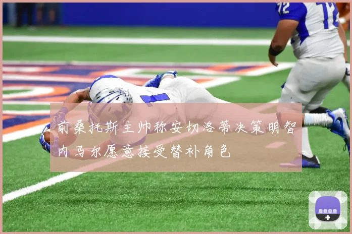 前桑托斯主帅称安切洛蒂决策明智内马尔愿意接受替补角色