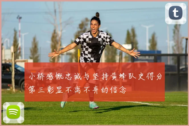 小桥感慨忠诚与坚持黄蜂队史得分第三彰显不离不弃的信念