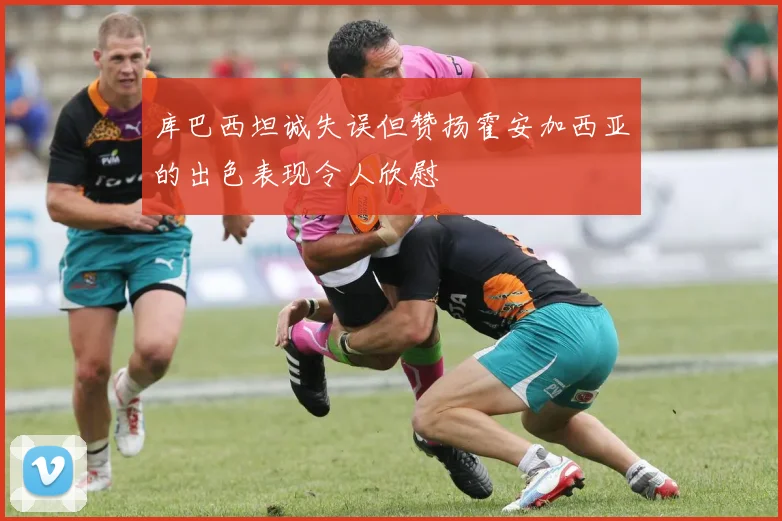 库巴西坦诚失误但赞扬霍安加西亚的出色表现令人欣慰