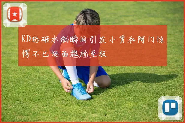 KD怒砸水瓶瞬间引发小贾和阿门惊愕不已场面尴尬至极